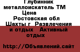  Глубинник металлоискатель ТМ 808 › Цена ­ 40 000 - Ростовская обл., Шахты г. Развлечения и отдых » Активный отдых   